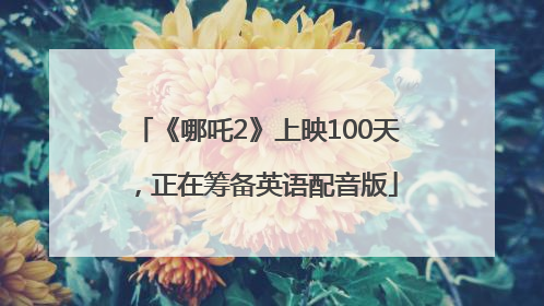 《哪吒2》上映100天，正在筹备英语配音版