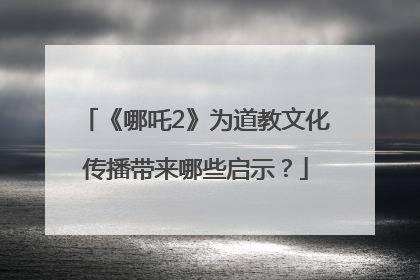 《哪吒2》为道教文化传播带来哪些启示？