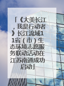 《大美长江，我是行动者》长江流域11省（市）生态环境志愿服务联动活动在江苏南通成功启动