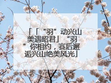 「“羽”动兴山 美遇昭君」“羽”你相约，赛后邂逅兴山绝美风光