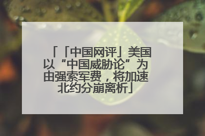 「中国网评」美国以“中国威胁论”为由强索军费，将加速北约分崩离析