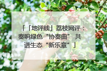 「地评线」荔枝网评：奏响绿色“协奏曲” 共谱生态“新乐章”