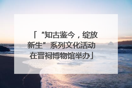 “知古鉴今，绽放新生”系列文化活动在晋祠博物馆举办