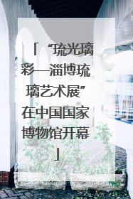 “琉光璃彩—淄博琉璃艺术展”在中国国家博物馆开幕