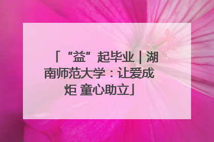 “益”起毕业｜湖南师范大学：让爱成炬 童心助立