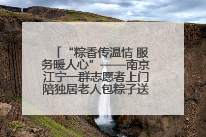 “粽香传温情 服务暖人心”——南京江宁一群志愿者上门陪独居老人包粽子送去节日的欢乐