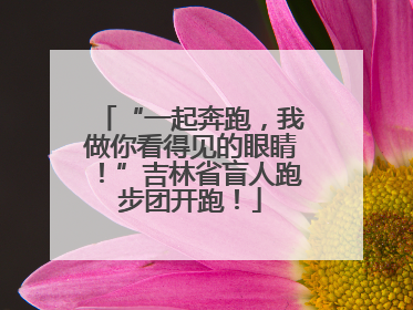 “一起奔跑，我做你看得见的眼睛！”吉林省盲人跑步团开跑！