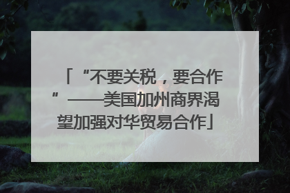 “不要关税，要合作”——美国加州商界渴望加强对华贸易合作