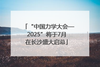 “中国力学大会—2025”将于7月在长沙盛大启幕