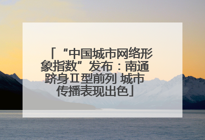 “中国城市网络形象指数”发布：南通跻身Ⅱ型前列 城市传播表现出色