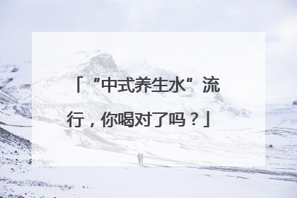 “中式养生水”流行，你喝对了吗？
