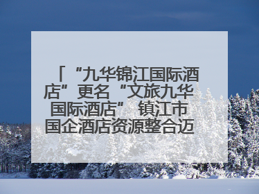 “九华锦江国际酒店”更名“文旅九华国际酒店” 镇江市国企酒店资源整合迈出重要一步