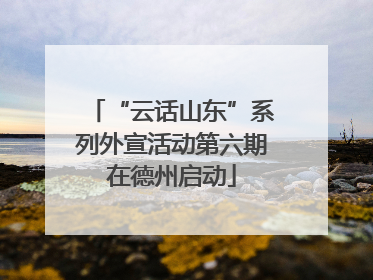 “云话山东”系列外宣活动第六期在德州启动