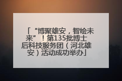 “博聚雄安，智绘未来”！第135批博士后科技服务团（河北雄安）活动成功举办