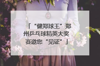 “健郑球王”郑州乒乓球精英大奖赛邀您“见证”