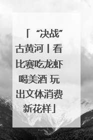 “决战”古黄河丨看比赛吃龙虾喝美酒 玩出文体消费新花样