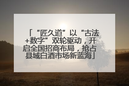 “匠久道”以“古法+数字”双轮驱动，开启全国招商布局，抢占县域白酒市场新蓝海