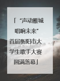 “声动雁城 唱响未来”首届衡阳市大学生歌手大赛圆满落幕