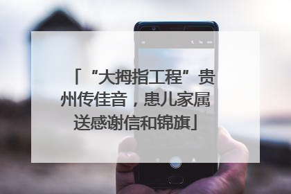 “大拇指工程”贵州传佳音，患儿家属送感谢信和锦旗