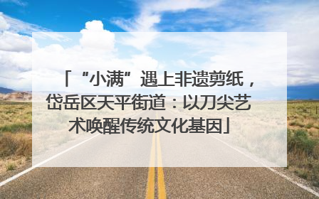 “小满”遇上非遗剪纸，岱岳区天平街道：以刀尖艺术唤醒传统文化基因