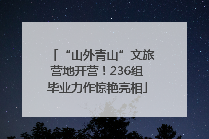 “山外青山”文旅营地开营！236组毕业力作惊艳亮相