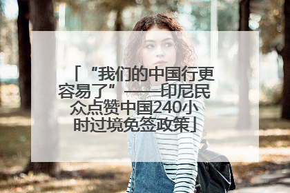 “我们的中国行更容易了”——印尼民众点赞中国240小时过境免签政策