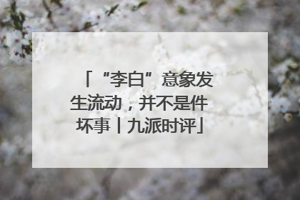 “李白”意象发生流动，并不是件坏事丨九派时评