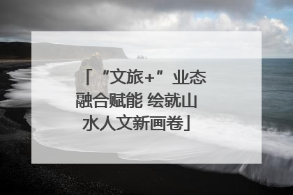 “文旅+”业态融合赋能 绘就山水人文新画卷