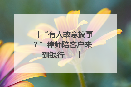 “有人故意搞事？”律师陪客户来到银行……
