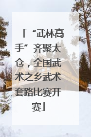 “武林高手”齐聚太仓，全国武术之乡武术套路比赛开赛