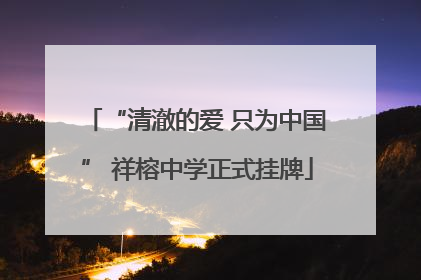 “清澈的爱 只为中国” 祥榕中学正式挂牌