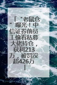 “老鼠仓”曝光！中信证券前员工偷看私募大佬持仓，获利213万，被罚没超426万