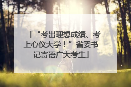 “考出理想成绩、考上心仪大学！”省委书记寄语广大考生