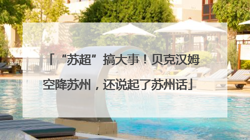 “苏超”搞大事！贝克汉姆空降苏州，还说起了苏州话