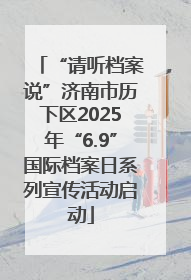 “请听档案说”济南市历下区2025年“6.9”国际档案日系列宣传活动启动