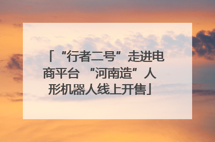 “行者二号”走进电商平台 “河南造”人形机器人线上开售