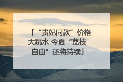 “贵妃同款”价格大跳水 今夏“荔枝自由”还将持续