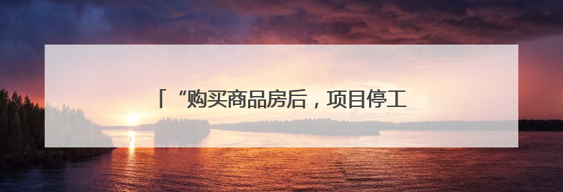 “购买商品房后，项目停工3年”，曾佳律师支招维权