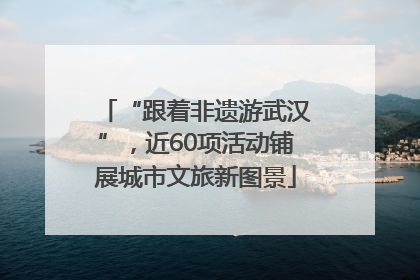 “跟着非遗游武汉”，近60项活动铺展城市文旅新图景