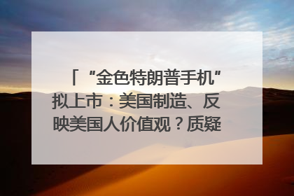 “金色特朗普手机”拟上市：美国制造、反映美国人价值观？质疑者：像天方夜谭