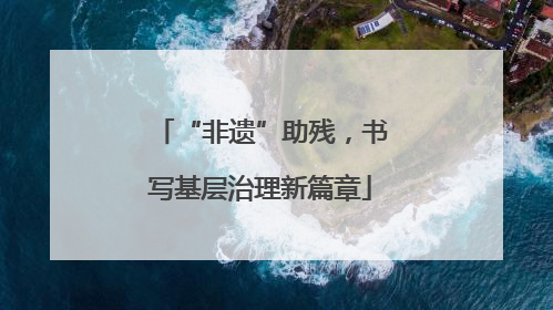 “非遗”助残，书写基层治理新篇章