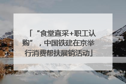 “食堂直采+职工认购”，中国铁建在京举行消费帮扶展销活动