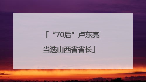 “70后”卢东亮当选山西省省长