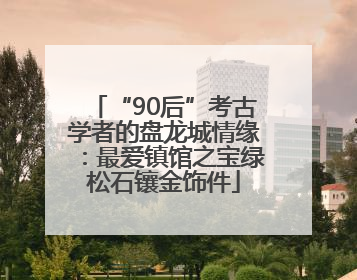 “90后”考古学者的盘龙城情缘：最爱镇馆之宝绿松石镶金饰件
