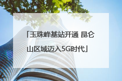 玉珠峰基站开通 昆仑山区域迈入5G时代
