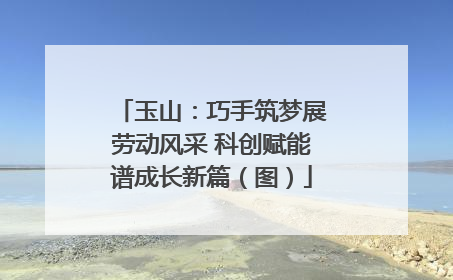 玉山：巧手筑梦展劳动风采 科创赋能谱成长新篇（图）