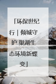 环保世纪行｜倾城守护 巢湖生态环境新蝶变