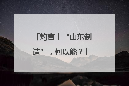 灼言丨“山东制造”，何以能？