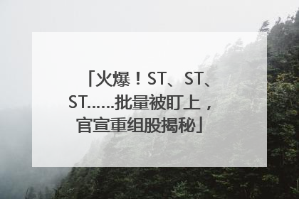 火爆！ST、ST、ST……批量被盯上，官宣重组股揭秘