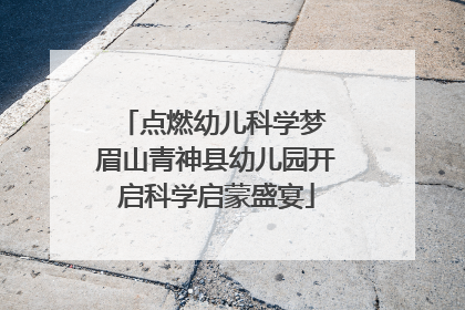 点燃幼儿科学梦 眉山青神县幼儿园开启科学启蒙盛宴
